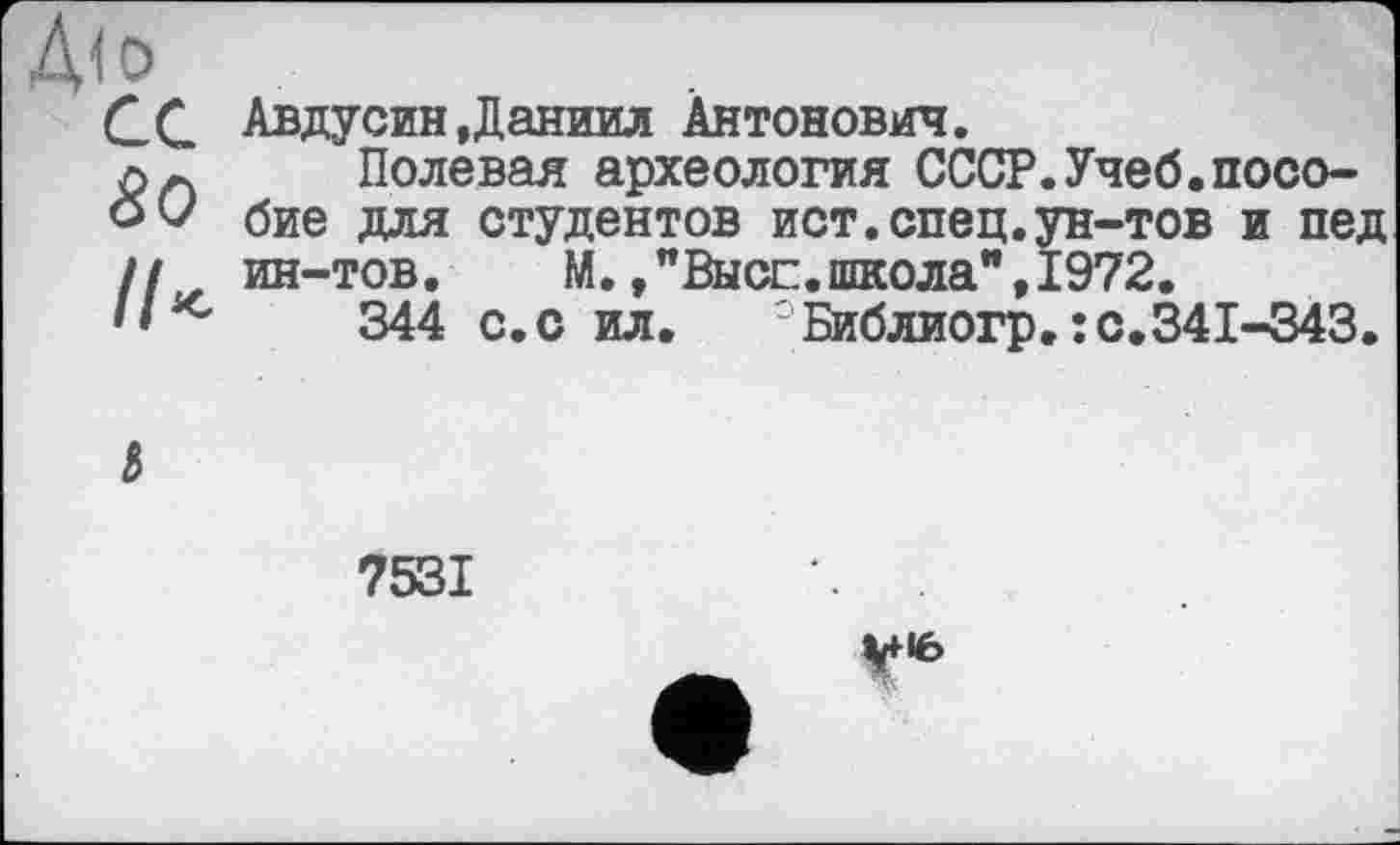 ﻿Д<0
CG
80
Ik
Авдусин Даниил Антонович.
Полевая археология СССР.Учеб.пособие для студентов ист.спец.ун-тов и пед ин-тов. М.,"Высе.школа",1972.
344 с.с ил.	:Библиогр.:с.341-343.
7531
